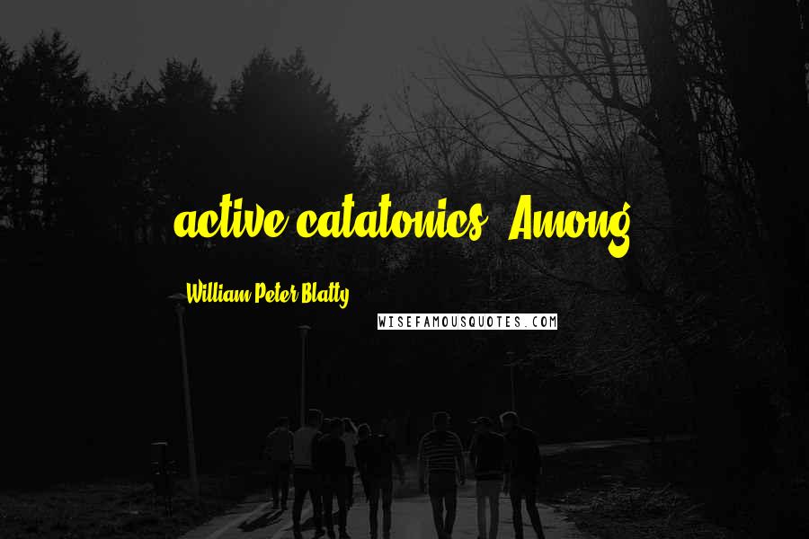 William Peter Blatty Quotes: active catatonics. Among