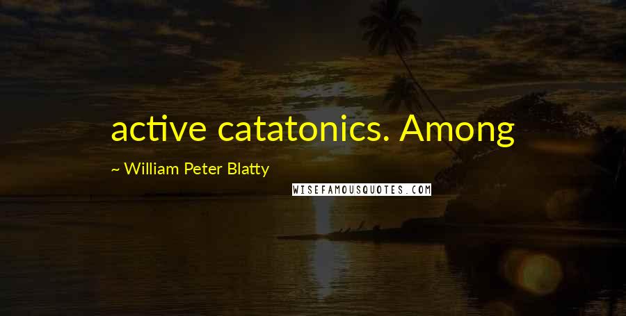 William Peter Blatty Quotes: active catatonics. Among