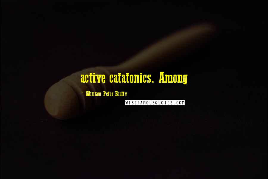 William Peter Blatty Quotes: active catatonics. Among