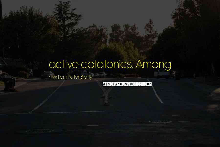 William Peter Blatty Quotes: active catatonics. Among