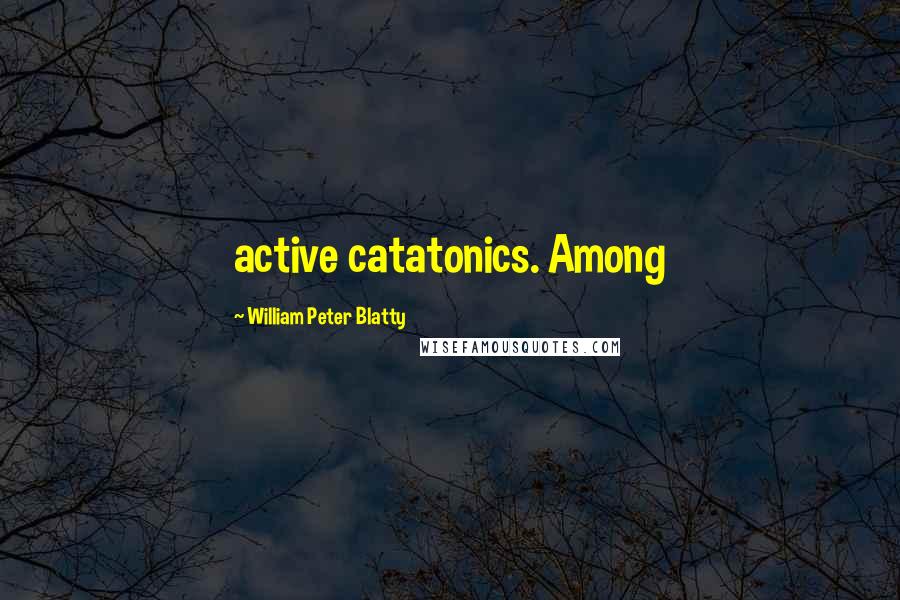 William Peter Blatty Quotes: active catatonics. Among