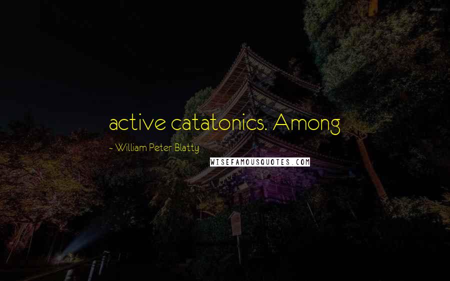 William Peter Blatty Quotes: active catatonics. Among