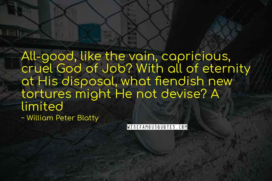 William Peter Blatty Quotes: All-good, like the vain, capricious, cruel God of Job? With all of eternity at His disposal, what fiendish new tortures might He not devise? A limited