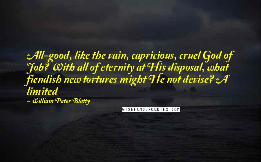 William Peter Blatty Quotes: All-good, like the vain, capricious, cruel God of Job? With all of eternity at His disposal, what fiendish new tortures might He not devise? A limited