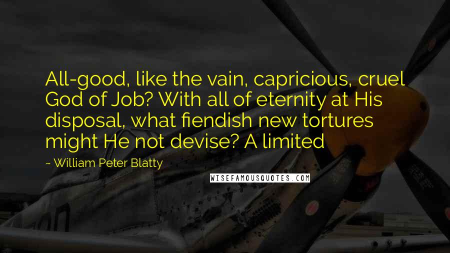 William Peter Blatty Quotes: All-good, like the vain, capricious, cruel God of Job? With all of eternity at His disposal, what fiendish new tortures might He not devise? A limited