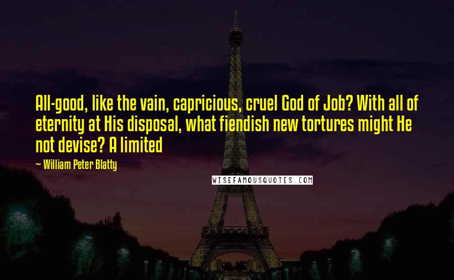 William Peter Blatty Quotes: All-good, like the vain, capricious, cruel God of Job? With all of eternity at His disposal, what fiendish new tortures might He not devise? A limited