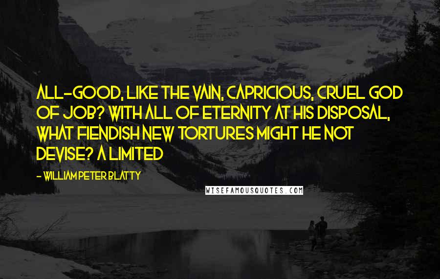 William Peter Blatty Quotes: All-good, like the vain, capricious, cruel God of Job? With all of eternity at His disposal, what fiendish new tortures might He not devise? A limited