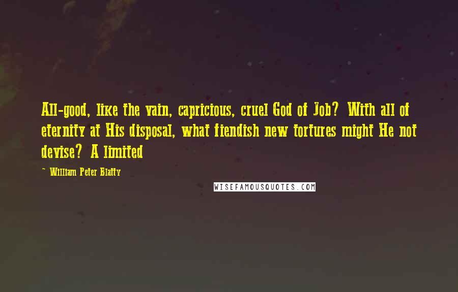 William Peter Blatty Quotes: All-good, like the vain, capricious, cruel God of Job? With all of eternity at His disposal, what fiendish new tortures might He not devise? A limited