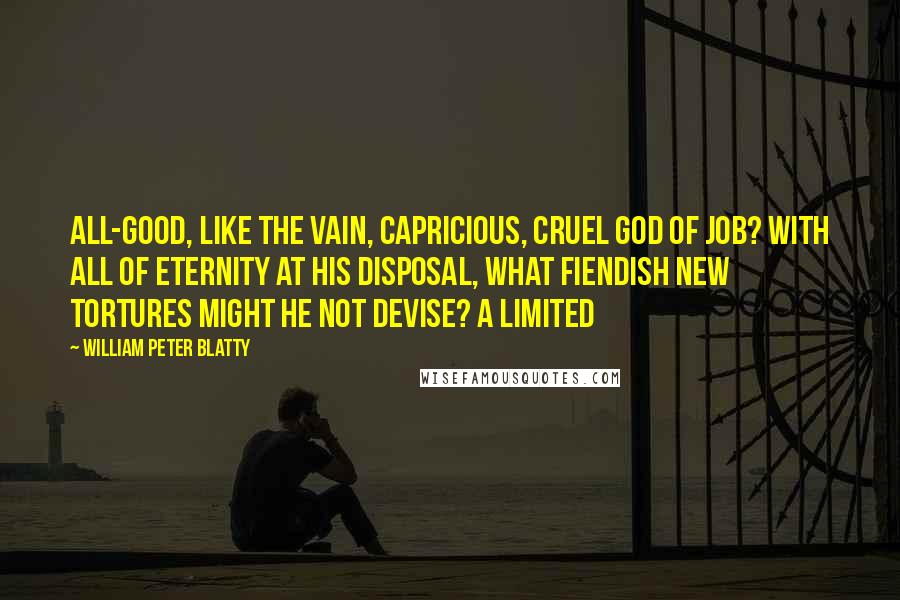 William Peter Blatty Quotes: All-good, like the vain, capricious, cruel God of Job? With all of eternity at His disposal, what fiendish new tortures might He not devise? A limited