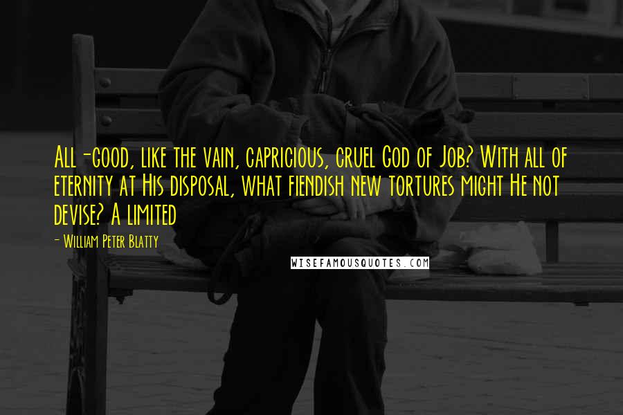 William Peter Blatty Quotes: All-good, like the vain, capricious, cruel God of Job? With all of eternity at His disposal, what fiendish new tortures might He not devise? A limited
