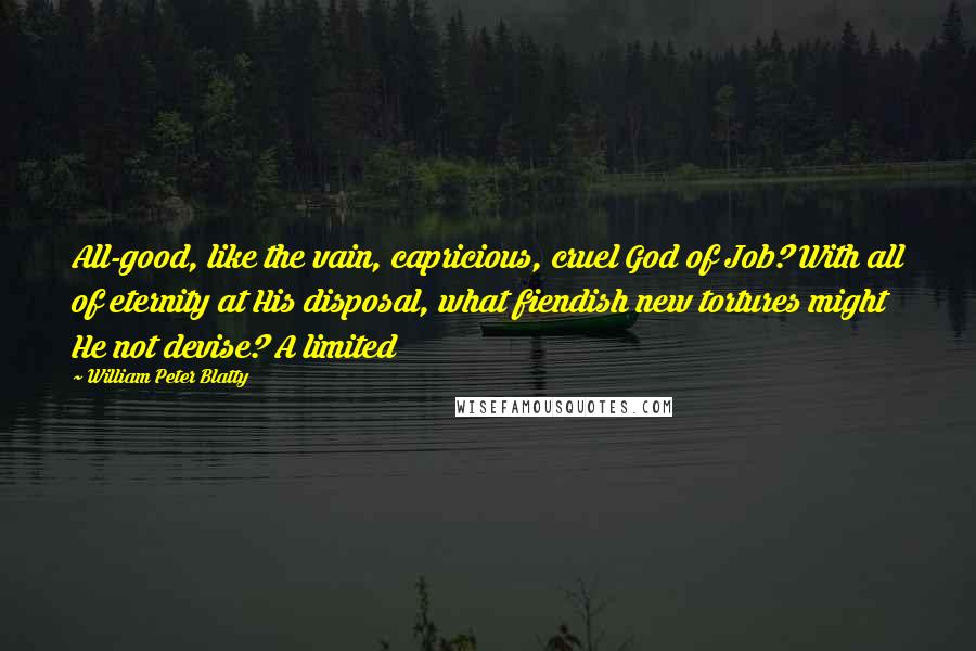 William Peter Blatty Quotes: All-good, like the vain, capricious, cruel God of Job? With all of eternity at His disposal, what fiendish new tortures might He not devise? A limited