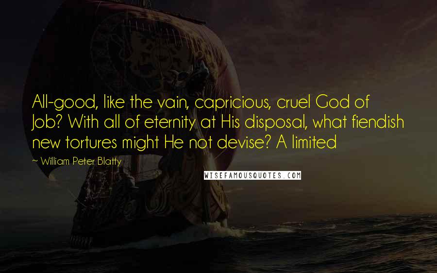 William Peter Blatty Quotes: All-good, like the vain, capricious, cruel God of Job? With all of eternity at His disposal, what fiendish new tortures might He not devise? A limited