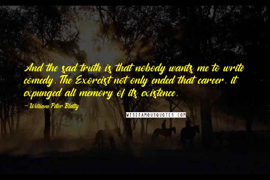 William Peter Blatty Quotes: And the sad truth is that nobody wants me to write comedy. The Exorcist not only ended that career, it expunged all memory of its existence.