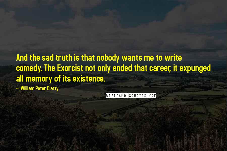 William Peter Blatty Quotes: And the sad truth is that nobody wants me to write comedy. The Exorcist not only ended that career, it expunged all memory of its existence.
