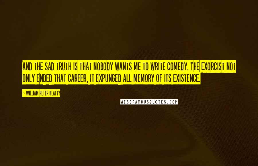 William Peter Blatty Quotes: And the sad truth is that nobody wants me to write comedy. The Exorcist not only ended that career, it expunged all memory of its existence.