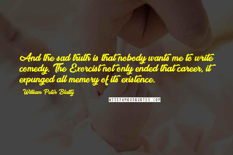 William Peter Blatty Quotes: And the sad truth is that nobody wants me to write comedy. The Exorcist not only ended that career, it expunged all memory of its existence.