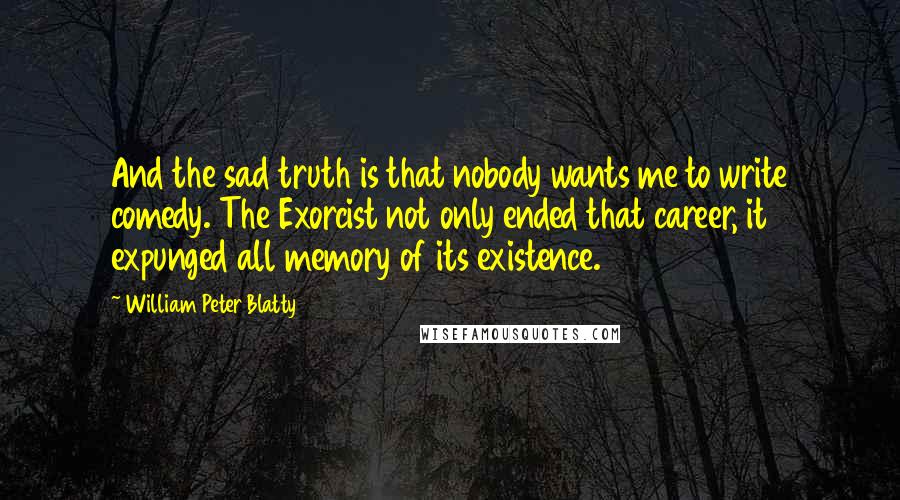 William Peter Blatty Quotes: And the sad truth is that nobody wants me to write comedy. The Exorcist not only ended that career, it expunged all memory of its existence.