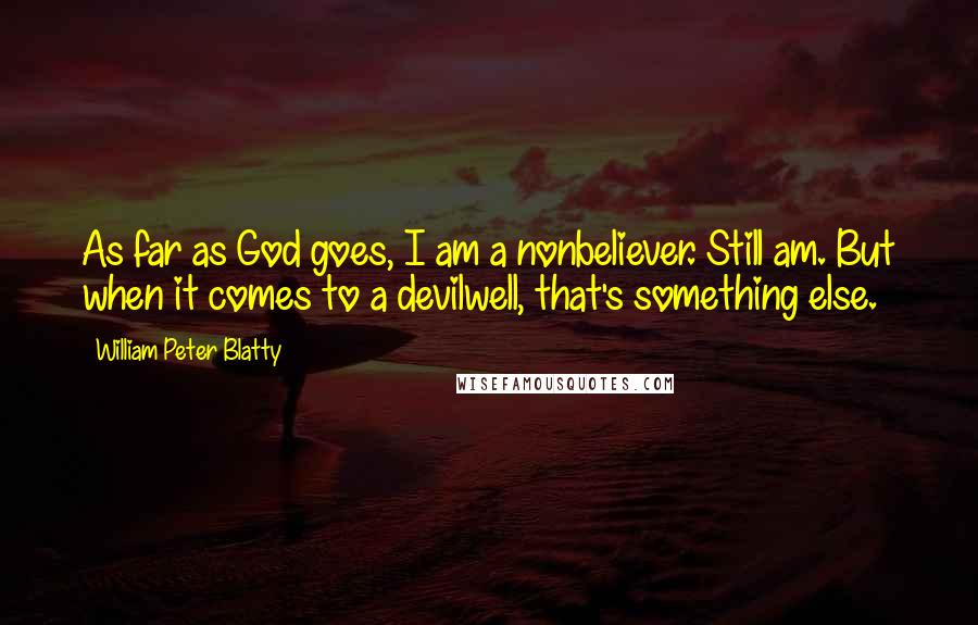 William Peter Blatty Quotes: As far as God goes, I am a nonbeliever. Still am. But when it comes to a devilwell, that's something else.