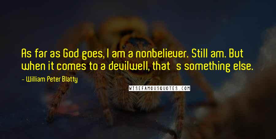 William Peter Blatty Quotes: As far as God goes, I am a nonbeliever. Still am. But when it comes to a devilwell, that's something else.