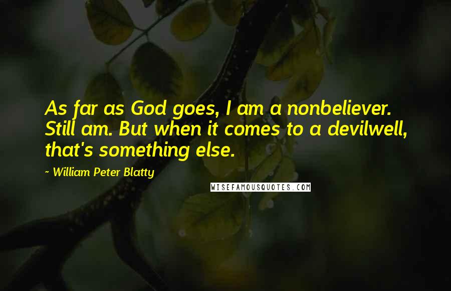 William Peter Blatty Quotes: As far as God goes, I am a nonbeliever. Still am. But when it comes to a devilwell, that's something else.