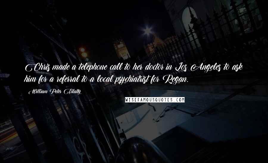 William Peter Blatty Quotes: Chris made a telephone call to her doctor in Los Angeles to ask him for a referral to a local psychiatrist for Regan.