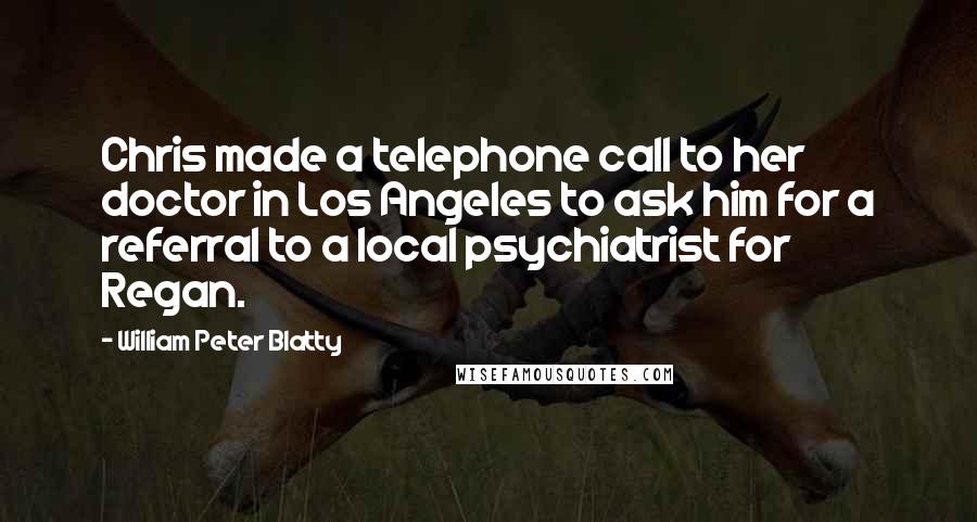 William Peter Blatty Quotes: Chris made a telephone call to her doctor in Los Angeles to ask him for a referral to a local psychiatrist for Regan.