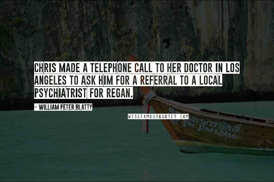 William Peter Blatty Quotes: Chris made a telephone call to her doctor in Los Angeles to ask him for a referral to a local psychiatrist for Regan.