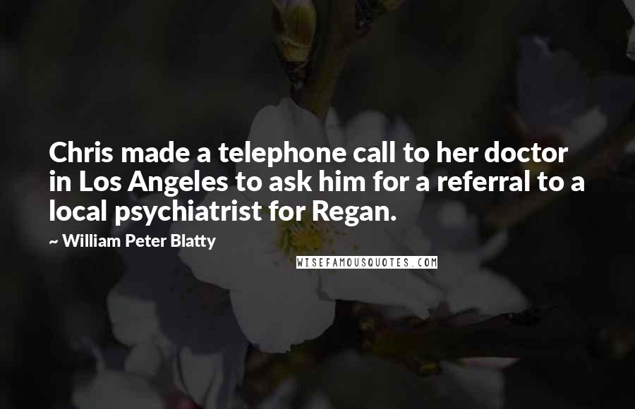 William Peter Blatty Quotes: Chris made a telephone call to her doctor in Los Angeles to ask him for a referral to a local psychiatrist for Regan.