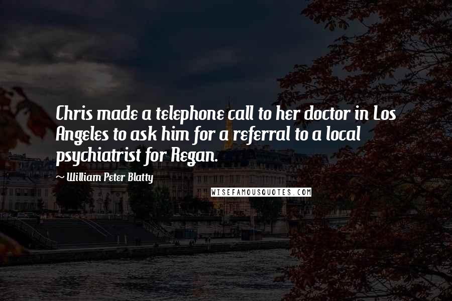 William Peter Blatty Quotes: Chris made a telephone call to her doctor in Los Angeles to ask him for a referral to a local psychiatrist for Regan.