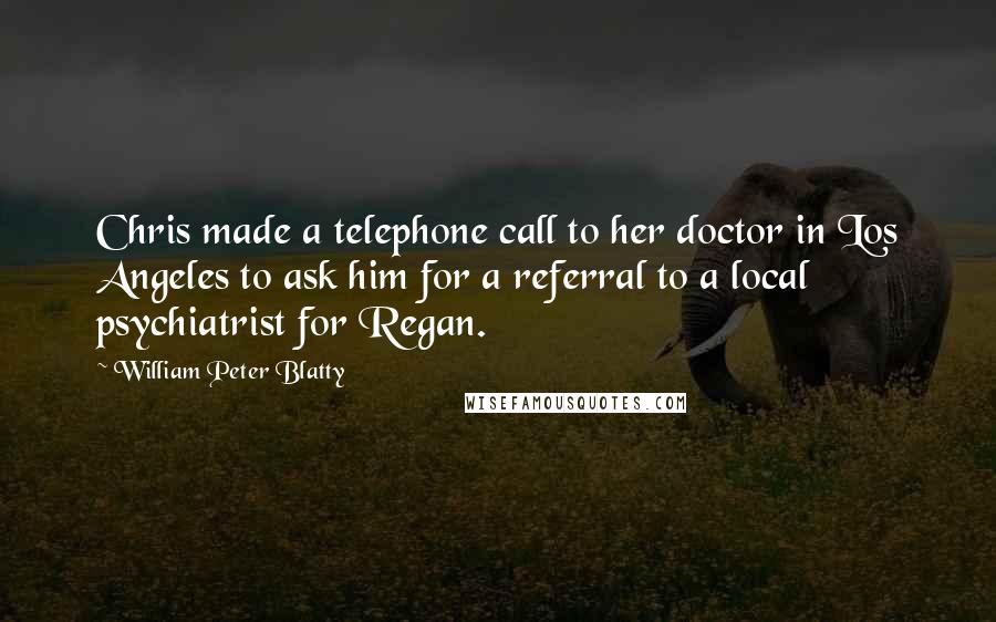 William Peter Blatty Quotes: Chris made a telephone call to her doctor in Los Angeles to ask him for a referral to a local psychiatrist for Regan.