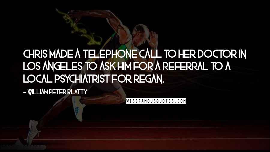 William Peter Blatty Quotes: Chris made a telephone call to her doctor in Los Angeles to ask him for a referral to a local psychiatrist for Regan.