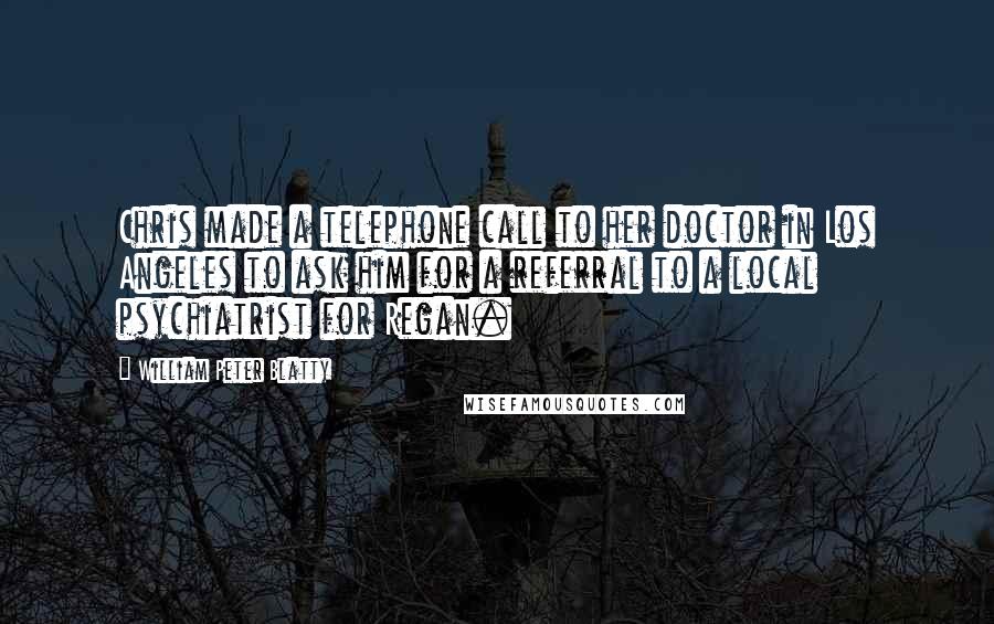 William Peter Blatty Quotes: Chris made a telephone call to her doctor in Los Angeles to ask him for a referral to a local psychiatrist for Regan.