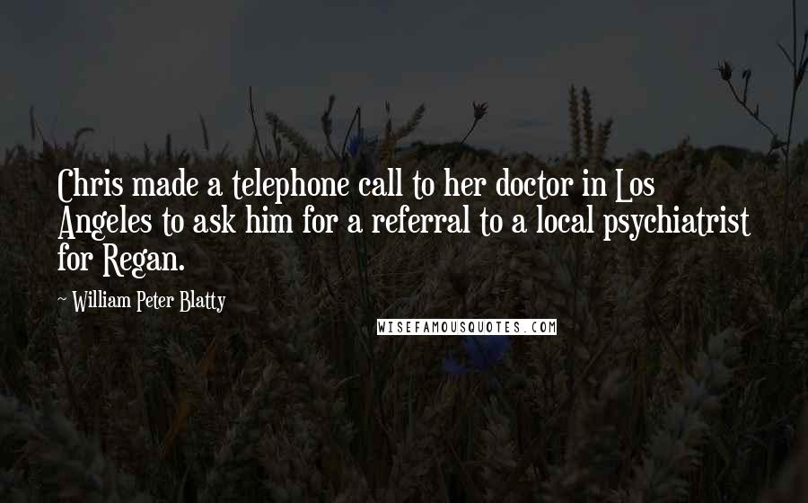 William Peter Blatty Quotes: Chris made a telephone call to her doctor in Los Angeles to ask him for a referral to a local psychiatrist for Regan.