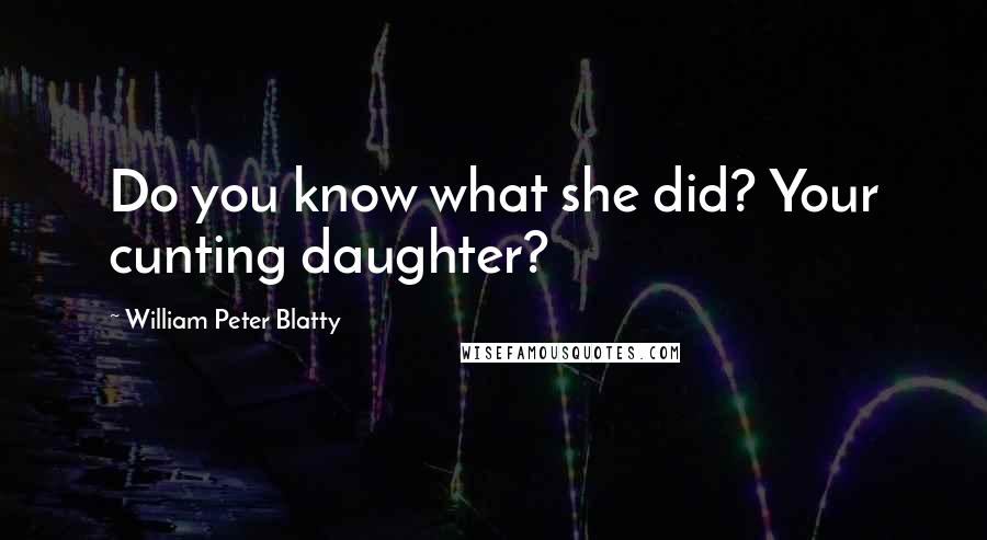 William Peter Blatty Quotes: Do you know what she did? Your cunting daughter?