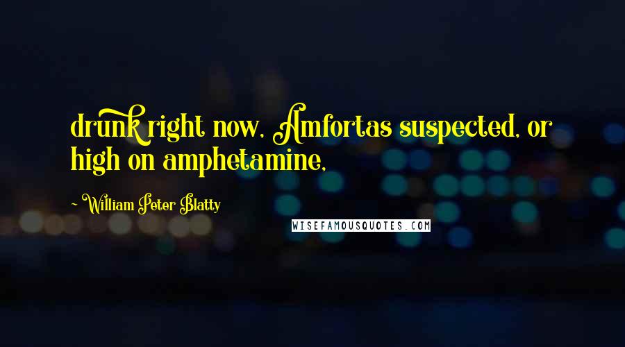 William Peter Blatty Quotes: drunk right now, Amfortas suspected, or high on amphetamine,