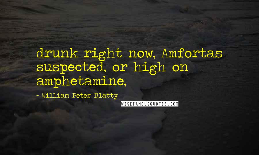 William Peter Blatty Quotes: drunk right now, Amfortas suspected, or high on amphetamine,