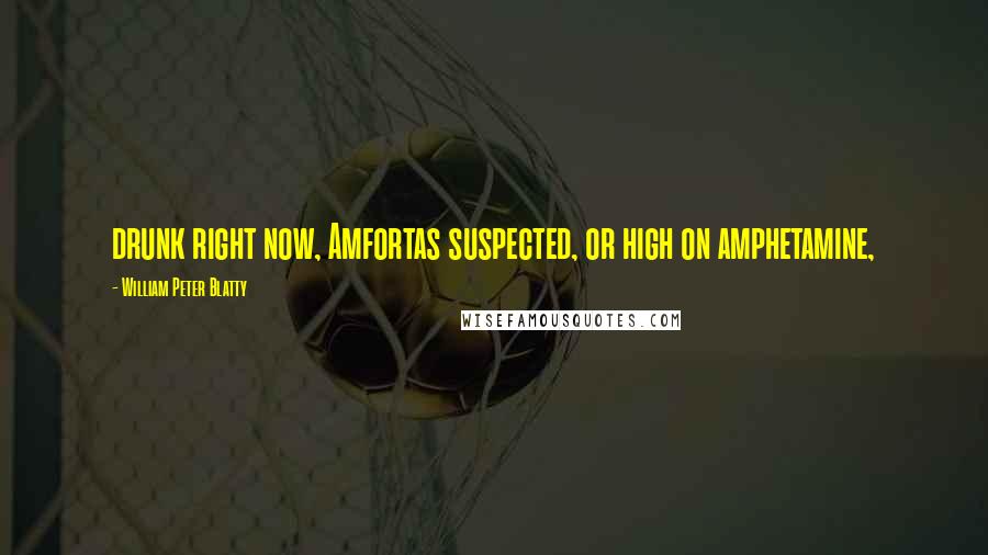 William Peter Blatty Quotes: drunk right now, Amfortas suspected, or high on amphetamine,