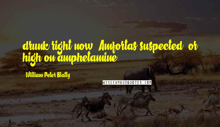 William Peter Blatty Quotes: drunk right now, Amfortas suspected, or high on amphetamine,