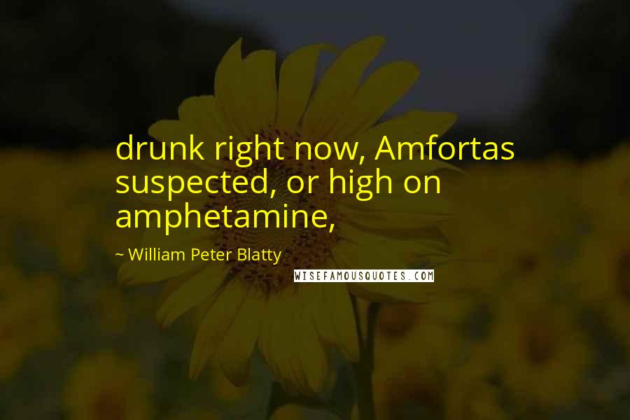 William Peter Blatty Quotes: drunk right now, Amfortas suspected, or high on amphetamine,