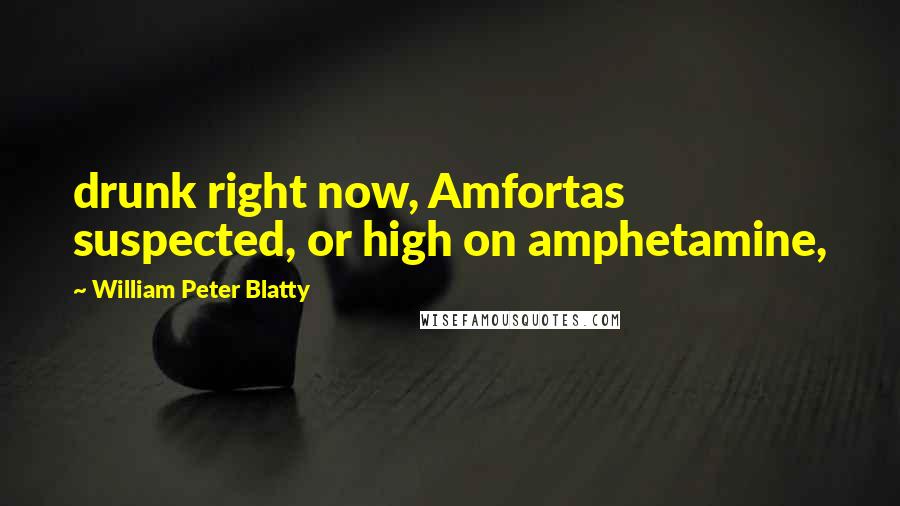 William Peter Blatty Quotes: drunk right now, Amfortas suspected, or high on amphetamine,