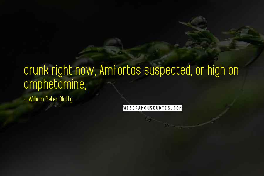 William Peter Blatty Quotes: drunk right now, Amfortas suspected, or high on amphetamine,