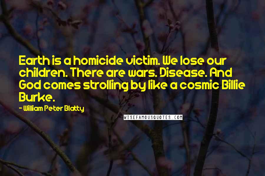 William Peter Blatty Quotes: Earth is a homicide victim. We lose our children. There are wars. Disease. And God comes strolling by like a cosmic Billie Burke.