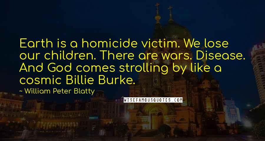 William Peter Blatty Quotes: Earth is a homicide victim. We lose our children. There are wars. Disease. And God comes strolling by like a cosmic Billie Burke.