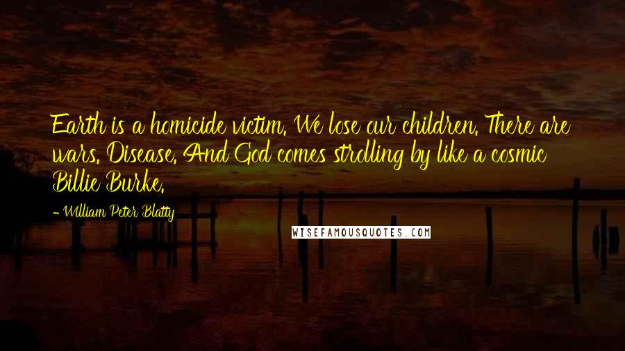 William Peter Blatty Quotes: Earth is a homicide victim. We lose our children. There are wars. Disease. And God comes strolling by like a cosmic Billie Burke.