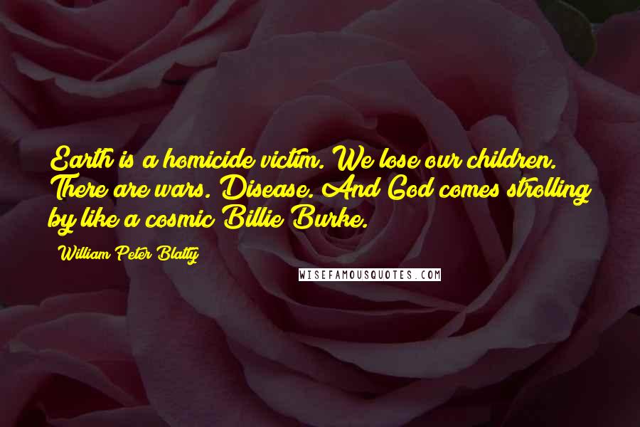 William Peter Blatty Quotes: Earth is a homicide victim. We lose our children. There are wars. Disease. And God comes strolling by like a cosmic Billie Burke.