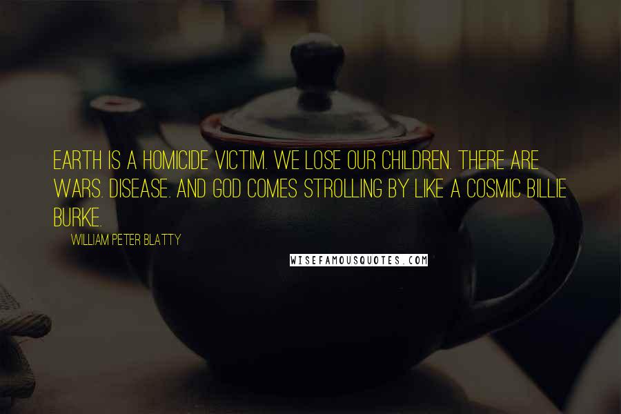 William Peter Blatty Quotes: Earth is a homicide victim. We lose our children. There are wars. Disease. And God comes strolling by like a cosmic Billie Burke.