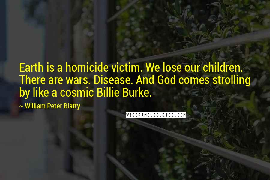 William Peter Blatty Quotes: Earth is a homicide victim. We lose our children. There are wars. Disease. And God comes strolling by like a cosmic Billie Burke.