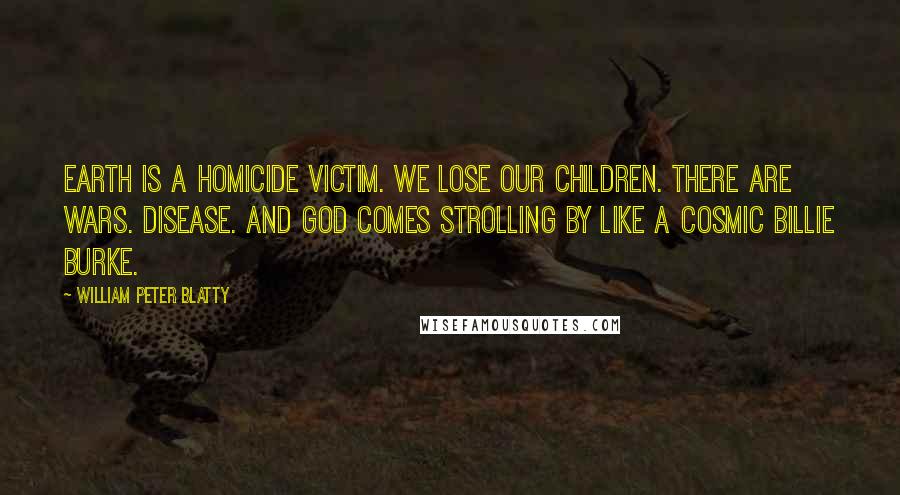 William Peter Blatty Quotes: Earth is a homicide victim. We lose our children. There are wars. Disease. And God comes strolling by like a cosmic Billie Burke.