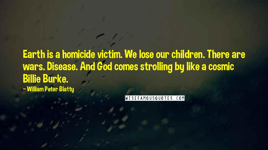 William Peter Blatty Quotes: Earth is a homicide victim. We lose our children. There are wars. Disease. And God comes strolling by like a cosmic Billie Burke.