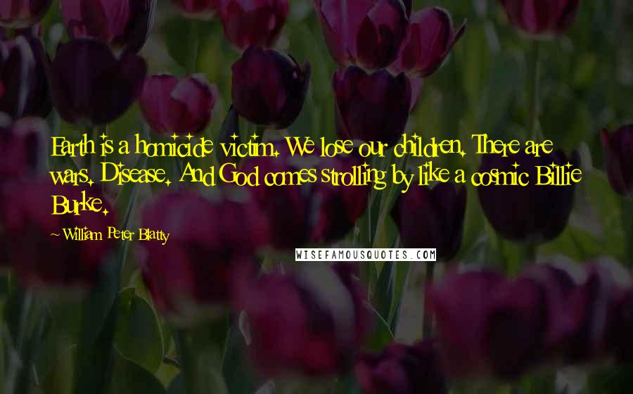 William Peter Blatty Quotes: Earth is a homicide victim. We lose our children. There are wars. Disease. And God comes strolling by like a cosmic Billie Burke.